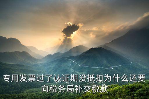 專用發票過了認證期沒抵扣為什么還要向稅務局補交稅款