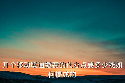 代理聯通營業廳交什么稅，開個移動聯通繳費的代辦點要多少錢如何提成的