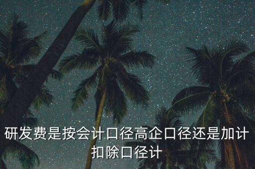 研發費是按會計口徑高企口徑還是加計扣除口徑計