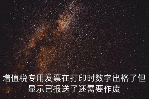 增值稅專用發票在打印時數字出格了但顯示已報送了還需要作廢
