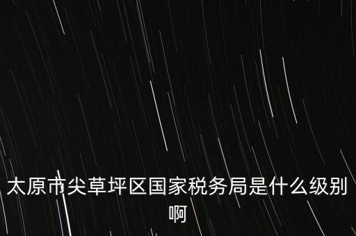 太原市尖草坪區國家稅務局是什么級別啊