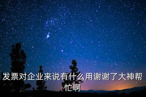 發票對企業來說有什么用謝謝了大神幫忙啊