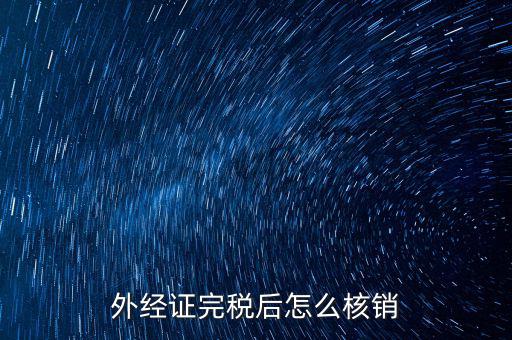 外出經營完稅后帶什么去核銷，外經證完稅后怎么核銷