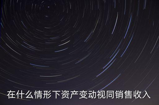 在什么情形下資產變動視同銷售收入