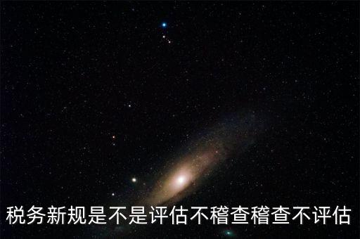 稅務新規是不是評估不稽查稽查不評估