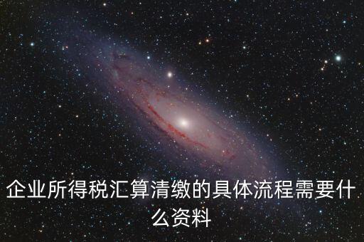 企業所得稅匯算清繳的具體流程需要什么資料