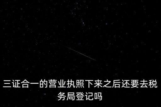 三證合一的營業執照下來之后還要去稅務局登記嗎