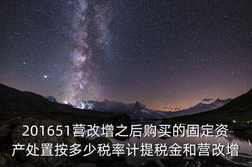201651營改增之后購買的固定資產處置按多少稅率計提稅金和營改增