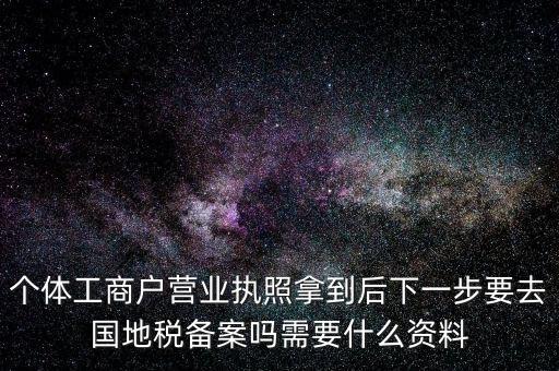 個體工商戶營業執照拿到后下一步要去國地稅備案嗎需要什么資料