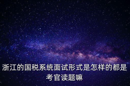 浙江的國稅系統面試形式是怎樣的都是考官讀題嘛
