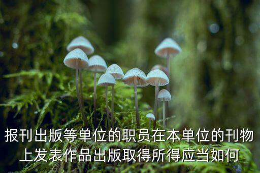 編纂應上什么稅，報刊出版等單位的職員在本單位的刊物上發表作品出版取得所得應當如何