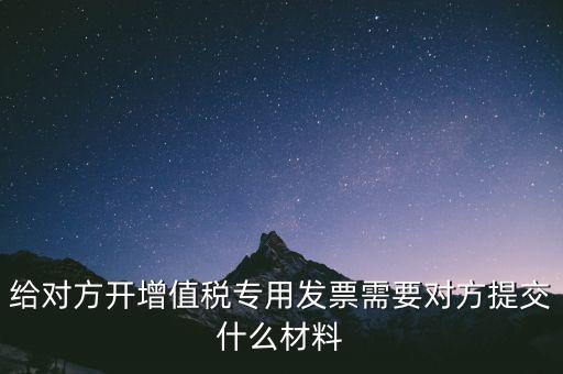 給對方開增值稅專用發票需要對方提交什么材料