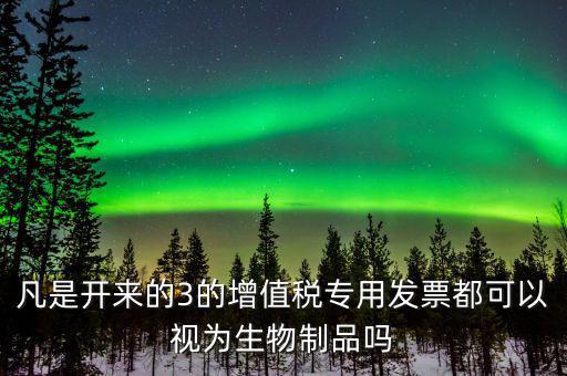 凡是開來的3的增值稅專用發票都可以視為生物制品嗎