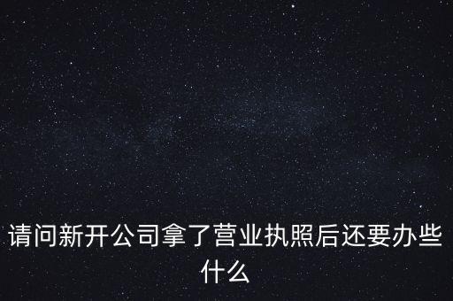 請問新開公司拿了營業執照后還要辦些什么