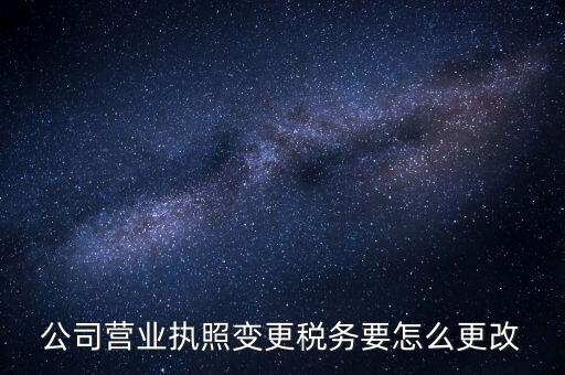 公司營業執照變更稅務要怎么更改