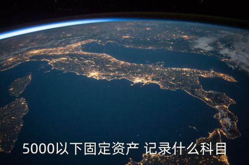 5000以下固定資產 記錄什么科目，5000以下固定資產 記錄什么科目