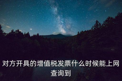 發票什么時候能查詢嗎，對方開具的增值稅發票什么時候能上網查詢到