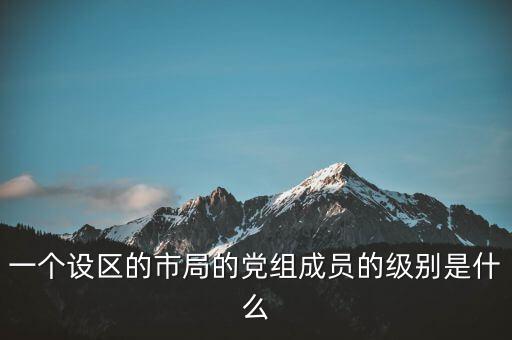市國稅局黨組成員是什么級別，一個設區的市局的黨組成員的級別是什么