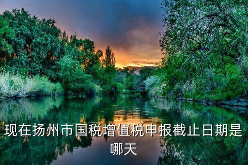 現在揚州市國稅增值稅申報截止日期是哪天