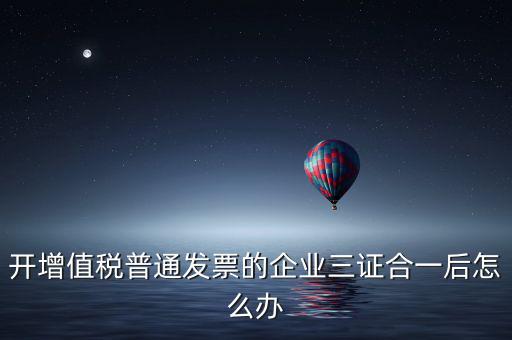 開增值稅普通發票的企業三證合一后怎么辦
