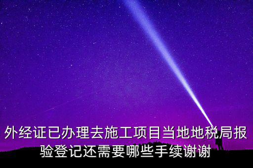 外經證已辦理去施工項目當地地稅局報驗登記還需要哪些手續謝謝