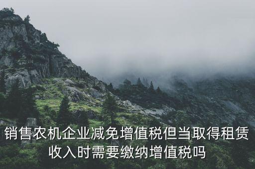銷售農機企業減免增值稅但當取得租賃收入時需要繳納增值稅嗎