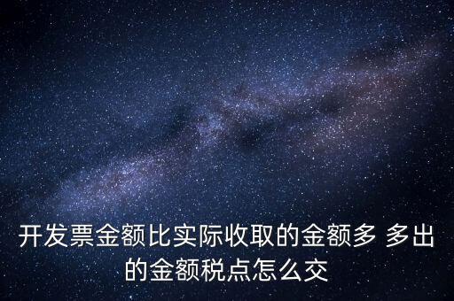 開發票金額比實際收取的金額多 多出的金額稅點怎么交