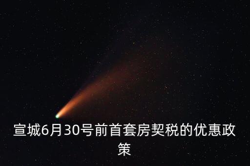 宣城6月30號前首套房契稅的優惠政策