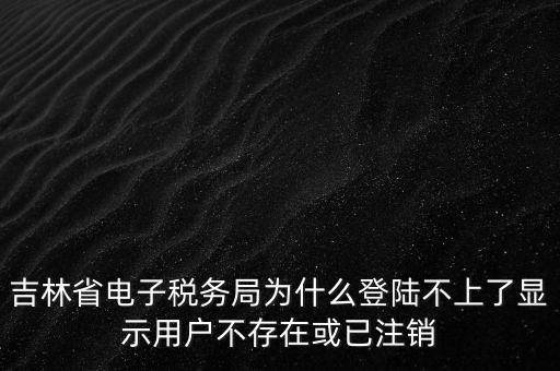吉林省電子稅務局為什么登陸不上了顯示用戶不存在或已注銷