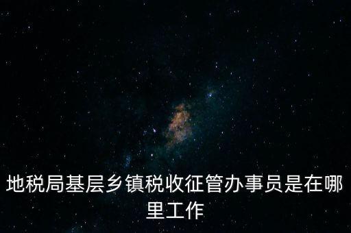 地稅局基層鄉鎮稅收征管辦事員是在哪里工作