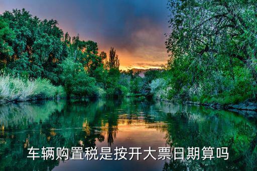 車(chē)輛購(gòu)置稅是按開(kāi)大票日期算嗎