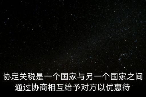 協定關稅是一個國家與另一個國家之間通過協商相互給予對方以優惠待