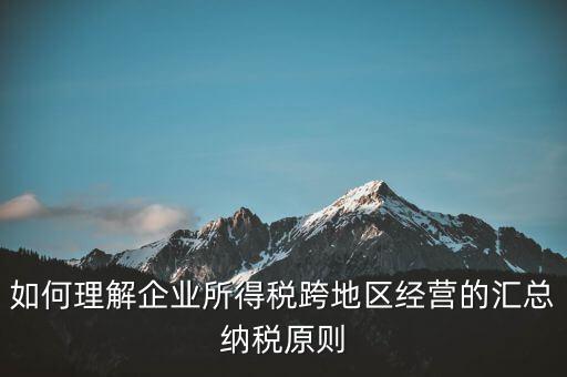 什么是跨地區(qū)匯總納稅，企業(yè)所得稅跨省是指什么