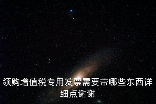 領購專票需要帶什么資料，領購增值稅專用發票需要帶哪些東西詳細點謝謝