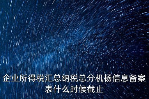 企業所得稅匯總納稅總分機楊信息備案表什么時候截止