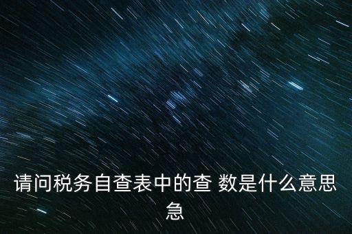 涉稅查詢是什么意思，請問稅務自查表中的查 數是什么意思急
