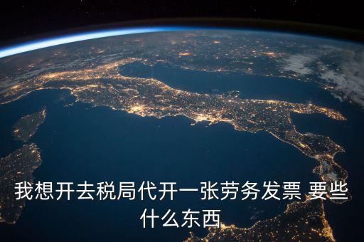 我想開去稅局代開一張勞務發票 要些什么東西