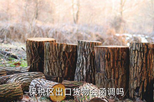 保稅區出口貨物會函調嗎