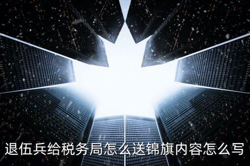 退伍兵給稅務局怎么送錦旗內容怎么寫