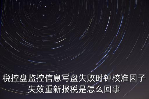 稅控盤監控信息寫盤失敗時鐘校準因子失效重新報稅是怎么回事