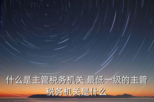 主管稅務機關寫什么，個人所得稅申報的軟件上的主管征收機關填什么是填當地的地稅局嗎