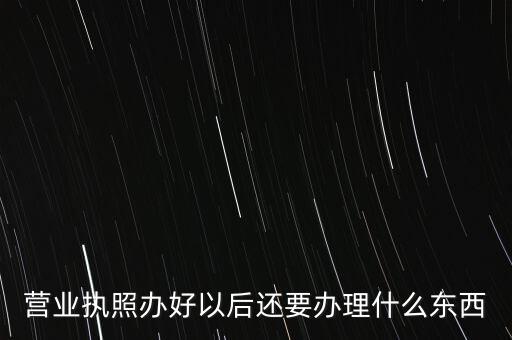 營業執照辦好以后還要辦理什么東西