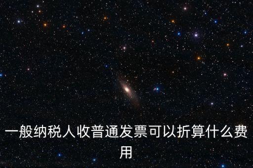 一般納稅人收普通發票可以折算什么費用