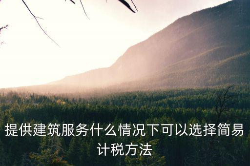 什么時候使用簡易計稅，提供建筑服務什么情況下可以選擇簡易計稅方法