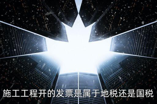 施工工程開的發票是屬于地稅還是國稅