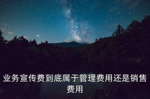 業務宣傳費到底屬于管理費用還是銷售費用