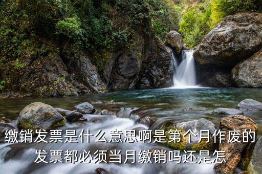 繳銷發票是什么意思啊是第個月作廢的發票都必須當月繳銷嗎還是怎