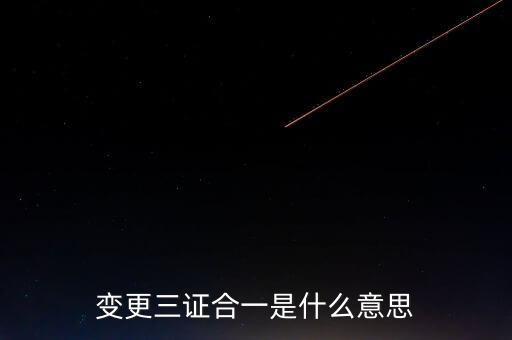 增值稅發票三證合一變更什么，變更三證合一是什么意思
