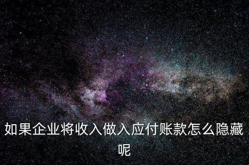 企業(yè)應收款是不是能隱藏什么，如果企業(yè)將收入做入應付賬款怎么隱藏呢