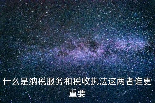 什么是納稅服務和稅收執法這兩者誰更重要